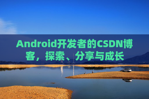 Android开发者的CSDN博客，探索、分享与成长